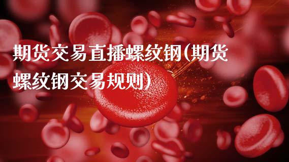 期货交易直播螺纹钢(期货螺纹钢交易规则)_https://www.xmqjcw.com_期货百科_第1张