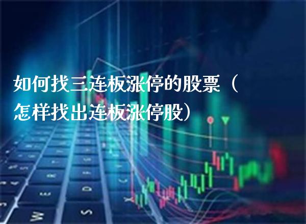 如何找三连板涨停的股票（怎样找出连板涨停股）_https://www.xmqjcw.com_期货直播室_第1张