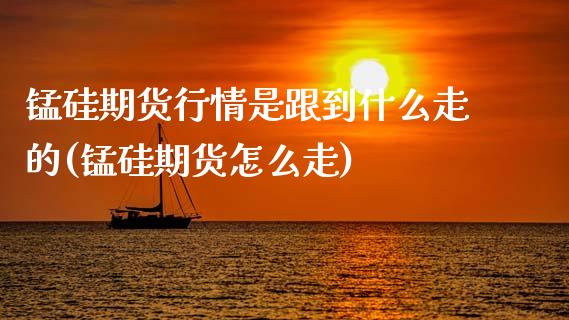 锰硅期货行情是跟到什么走的(锰硅期货怎么走)_https://www.xmqjcw.com_期货百科_第1张