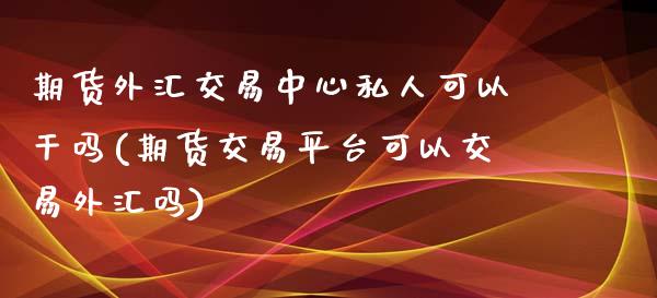 期货外汇交易中心私人可以干吗(期货交易平台可以交易外汇吗)_https://www.xmqjcw.com_期货直播室_第1张