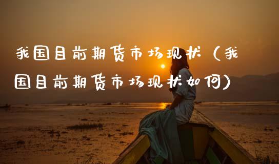 我国目前期货市场现状（我国目前期货市场现状如何）_https://www.xmqjcw.com_期货直播室_第1张