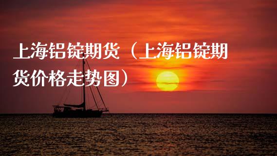 上海铝锭期货（上海铝锭期货价格走势图）_https://www.xmqjcw.com_期货投资_第1张