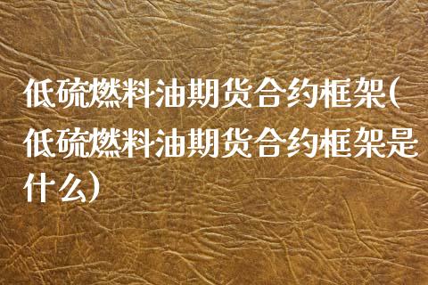 低硫燃料油期货合约框架(低硫燃料油期货合约框架是什么)_https://www.xmqjcw.com_期货投资_第1张