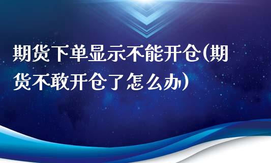 期货下单显示不能开仓(期货不敢开仓了怎么办)_https://www.xmqjcw.com_期货百科_第1张