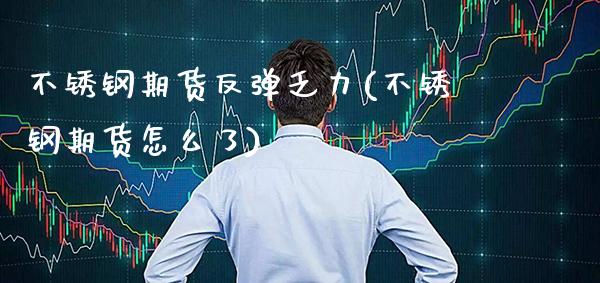 不锈钢期货反弹乏力(不锈钢期货怎么了)_https://www.xmqjcw.com_期货百科_第1张