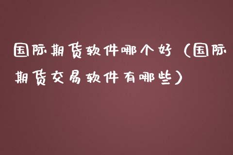 国际期货软件哪个好（国际期货交易软件有哪些）_https://www.xmqjcw.com_期货投资_第1张