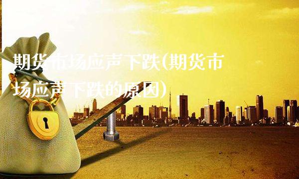 期货市场应声下跌(期货市场应声下跌的原因)_https://www.xmqjcw.com_期货行情_第1张