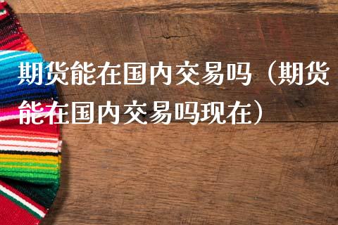 期货能在国内交易吗（期货能在国内交易吗现在）_https://www.xmqjcw.com_期货投资_第1张