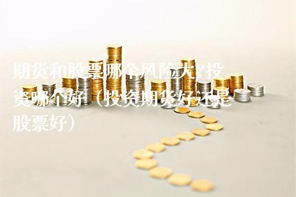 期货和股票哪个风险大?投资哪个好（投资期货好还是股票好）_https://www.xmqjcw.com_期货投资_第1张