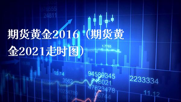 期货黄金2016（期货黄金2021走时图）_https://www.xmqjcw.com_期货直播室_第1张