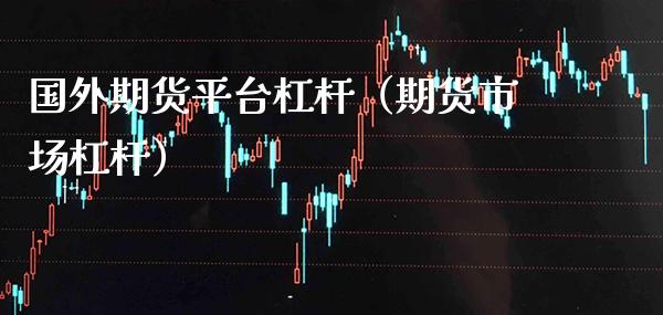 国外期货平台杠杆（期货市场杠杆）_https://www.xmqjcw.com_期货直播室_第1张