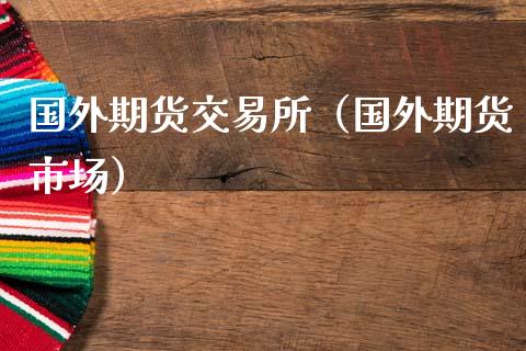 国外期货交易所（国外期货市场）_https://www.xmqjcw.com_期货直播室_第1张