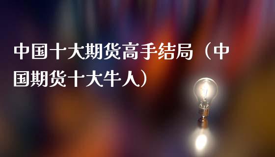 中国十大期货高手结局（中国期货十大牛人）_https://www.xmqjcw.com_期货直播室_第1张