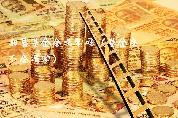 期货基金会清零吗（基金会不会清零）_https://www.xmqjcw.com_期货直播室_第1张