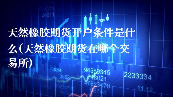 天然橡胶期货开户条件是什么(天然橡胶期货在哪个交易所)_https://www.xmqjcw.com_期货直播室_第1张