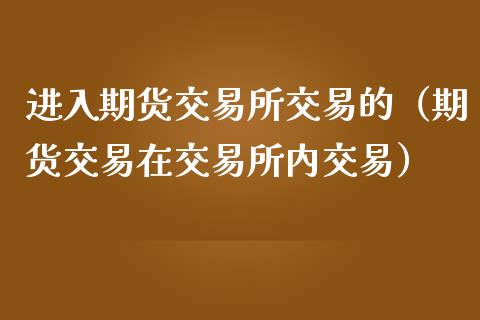 进入期货交易所交易的（期货交易在交易所内交易）_https://www.xmqjcw.com_期货直播室_第1张