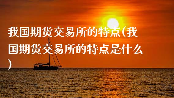 我国期货交易所的特点(我国期货交易所的特点是什么)_https://www.xmqjcw.com_期货投资_第1张