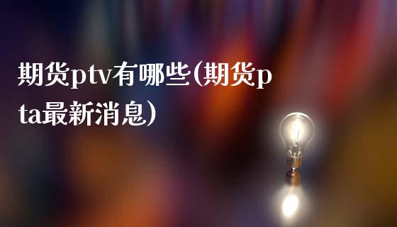 期货ptv有哪些(期货pta最新消息)_https://www.xmqjcw.com_期货百科_第1张