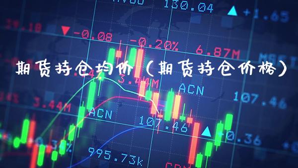 期货持仓均价（期货持仓价格）_https://www.xmqjcw.com_期货投资_第1张
