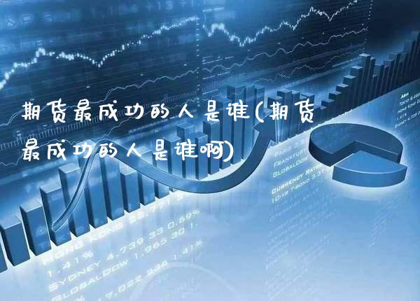 期货最成功的人是谁(期货最成功的人是谁啊)_https://www.xmqjcw.com_期货直播室_第1张
