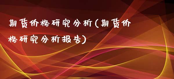 期货价格研究分析(期货价格研究分析报告)_https://www.xmqjcw.com_期货直播室_第1张