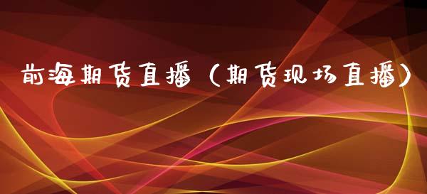前海期货直播（期货现场直播）_https://www.xmqjcw.com_期货直播室_第1张