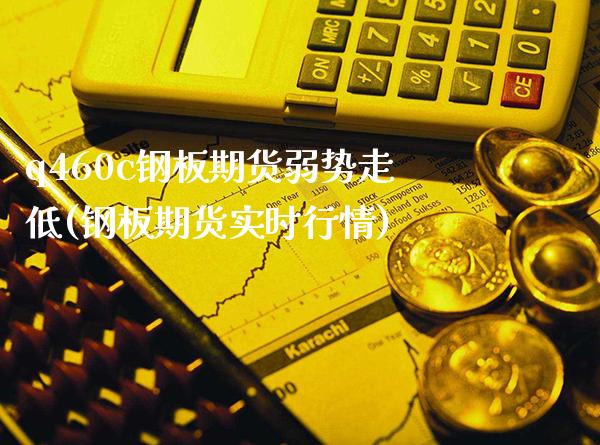 q460c钢板期货弱势走低(钢板期货实时行情)_https://www.xmqjcw.com_期货开户_第1张