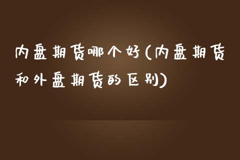 内盘期货哪个好(内盘期货和外盘期货的区别)_https://www.xmqjcw.com_期货百科_第1张