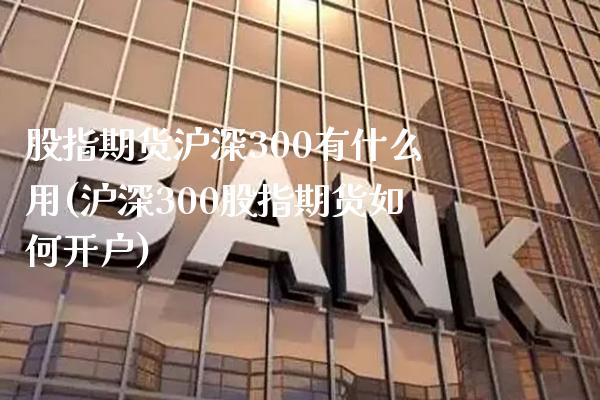 股指期货沪深300有什么用(沪深300股指期货如何开户)_https://www.xmqjcw.com_期货百科_第1张