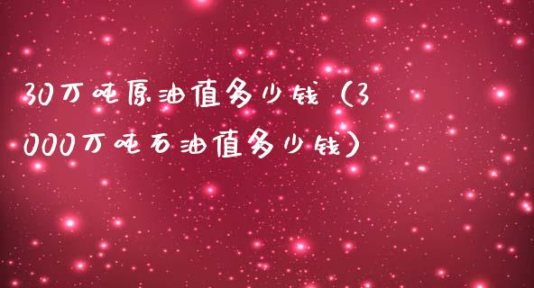 30万吨原油值多少钱（3000万吨石油值多少钱）_https://www.xmqjcw.com_期货直播室_第1张