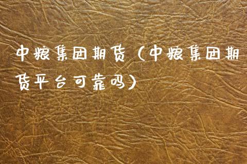 中粮集团期货（中粮集团期货平台可靠吗）_https://www.xmqjcw.com_期货投资_第1张