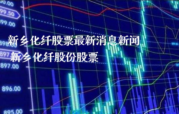 新乡化纤股票最新消息新闻 新乡化纤股份股票_https://www.xmqjcw.com_股票投资_第1张