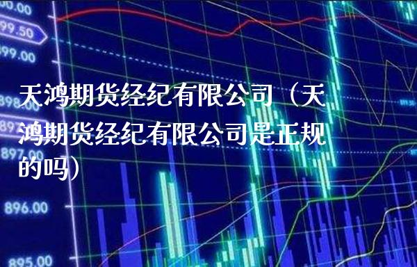 天鸿期货经纪有限公司（天鸿期货经纪有限公司是正规的吗）_https://www.xmqjcw.com_期货开户_第1张
