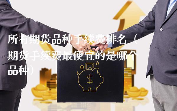 所有期货品种手续费排名（期货手续费最便宜的是哪个品种）_https://www.xmqjcw.com_期货直播室_第1张