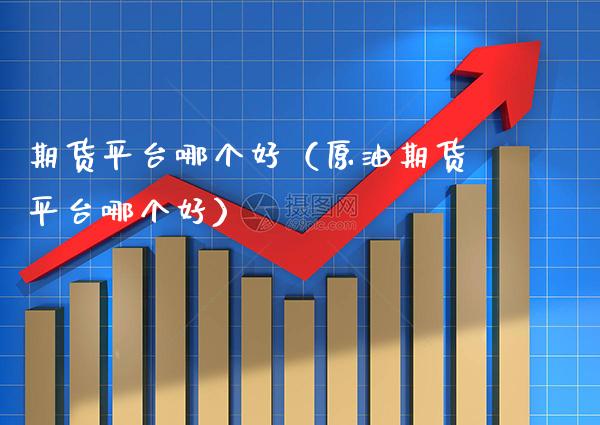 期货平台哪个好（原油期货平台哪个好）_https://www.xmqjcw.com_期货行情_第1张