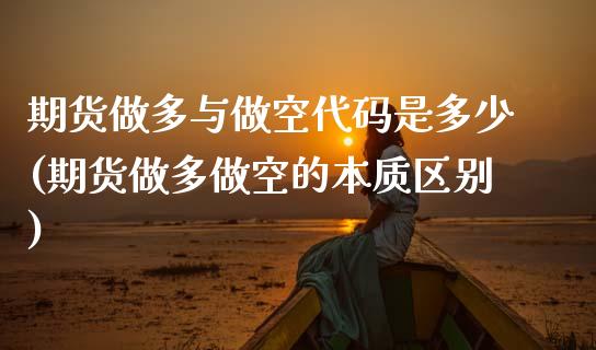 期货做多与做空代码是多少(期货做多做空的本质区别)_https://www.xmqjcw.com_期货百科_第1张