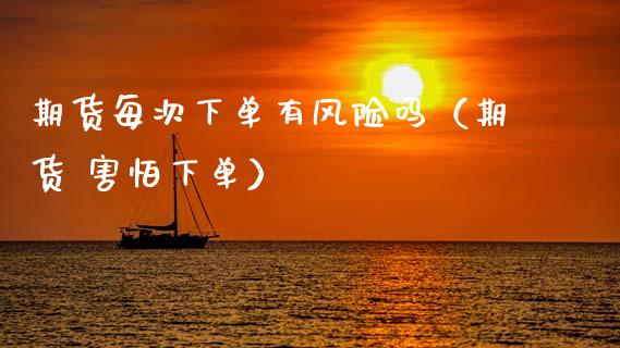 期货每次下单有风险吗（期货 害怕下单）_https://www.xmqjcw.com_期货直播室_第1张