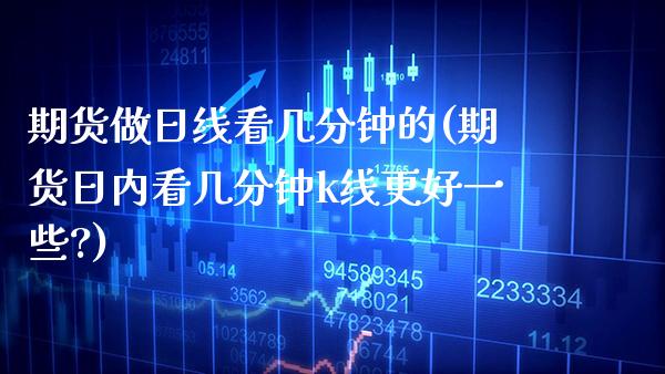 期货做日线看几分钟的(期货日内看几分钟k线更好一些?)_https://www.xmqjcw.com_期货行情_第1张