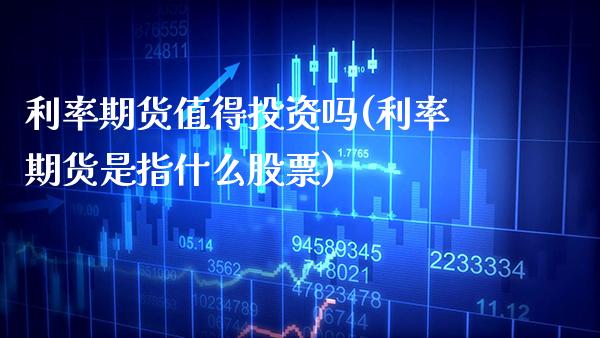 利率期货值得投资吗(利率期货是指什么股票)_https://www.xmqjcw.com_期货直播室_第1张