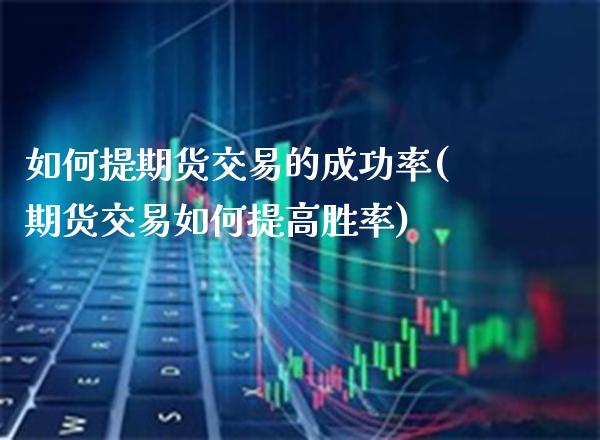 如何提期货交易的成功率(期货交易如何提高胜率)_https://www.xmqjcw.com_基金理财_第1张