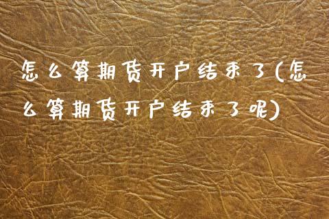 怎么算期货开户结束了(怎么算期货开户结束了呢)_https://www.xmqjcw.com_期货投资_第1张