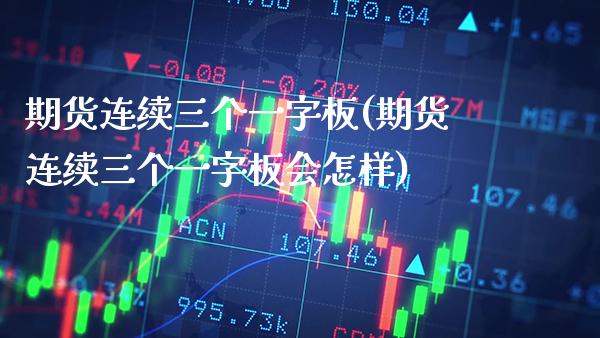 期货连续三个一字板(期货连续三个一字板会怎样)_https://www.xmqjcw.com_期货投资_第1张