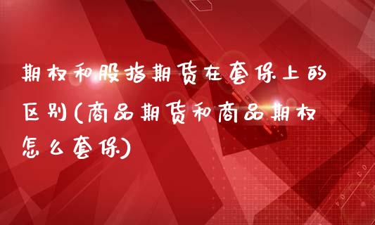 期权和股指期货在套保上的区别(商品期货和商品期权怎么套保)_https://www.xmqjcw.com_股票投资_第1张