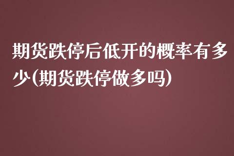 期货跌停后低开的概率有多少(期货跌停做多吗)_https://www.xmqjcw.com_期货行情_第1张