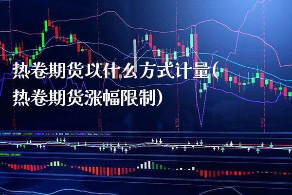 热卷期货以什么方式计量(热卷期货涨幅限制)_https://www.xmqjcw.com_期货行情_第1张