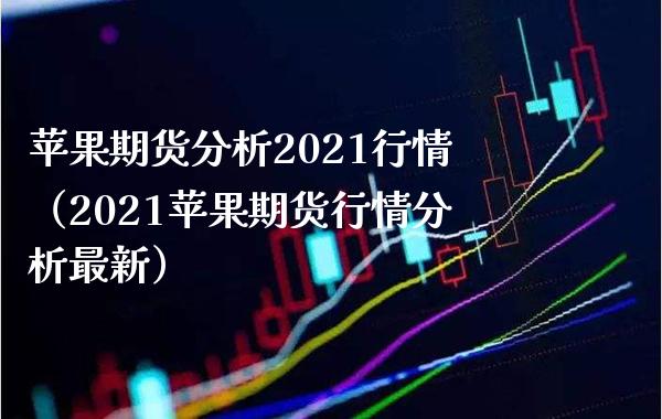 苹果期货分析2021行情（2021苹果期货行情分析最新）_https://www.xmqjcw.com_期货投资_第1张