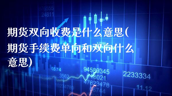 期货双向收费是什么意思(期货手续费单向和双向什么意思)_https://www.xmqjcw.com_期货百科_第1张