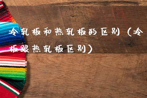 冷轧板和热轧板的区别（冷板跟热轧板区别）_https://www.xmqjcw.com_期货投资_第1张