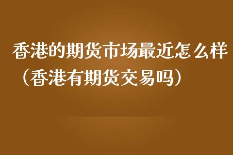 香港的期货市场最近怎么样（香港有期货交易吗）_https://www.xmqjcw.com_期货投资_第1张