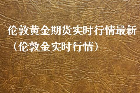 伦敦黄金期货实时行情最新（伦敦金实时行情）_https://www.xmqjcw.com_期货直播室_第1张